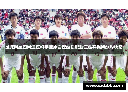 足球明星如何通过科学健康管理延长职业生涯并保持巅峰状态