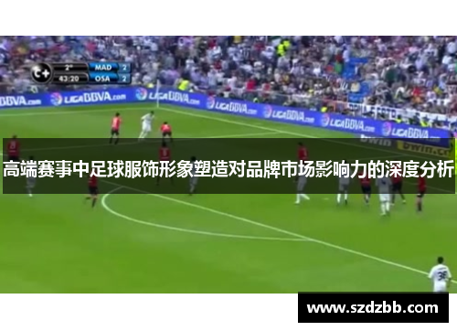 高端赛事中足球服饰形象塑造对品牌市场影响力的深度分析