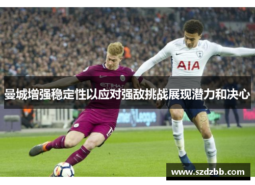 曼城增强稳定性以应对强敌挑战展现潜力和决心