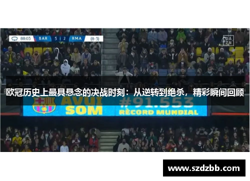 欧冠历史上最具悬念的决战时刻：从逆转到绝杀，精彩瞬间回顾