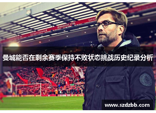 曼城能否在剩余赛季保持不败状态挑战历史纪录分析