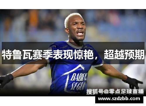 特鲁瓦赛季表现惊艳，超越预期