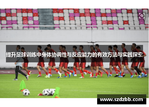 提升足球训练中身体协调性与反应能力的有效方法与实践探索