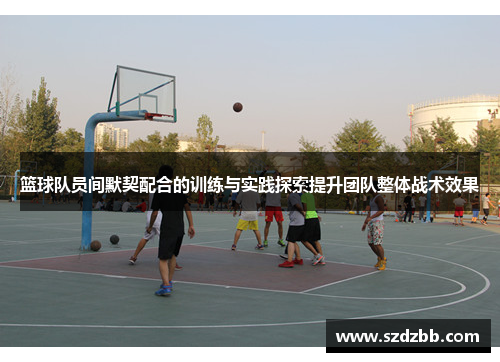 篮球队员间默契配合的训练与实践探索提升团队整体战术效果