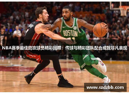 NBA赛季最佳助攻球员精彩回顾：传球与精彩团队配合成就非凡表现