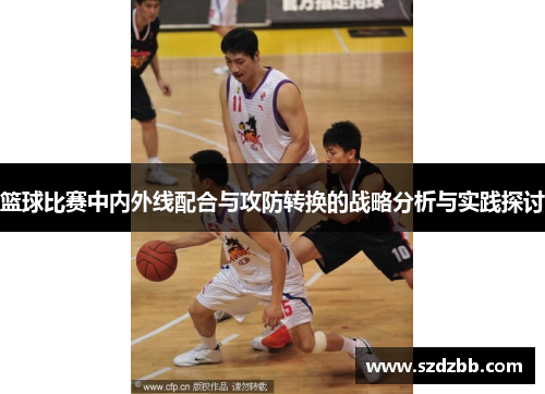 篮球比赛中内外线配合与攻防转换的战略分析与实践探讨