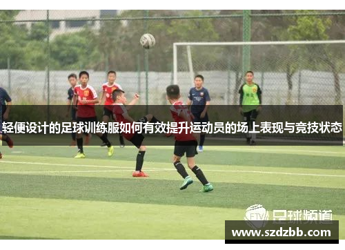 轻便设计的足球训练服如何有效提升运动员的场上表现与竞技状态