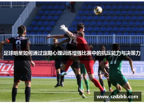 足球明星如何通过定期心理训练增强比赛中的抗压能力与决策力